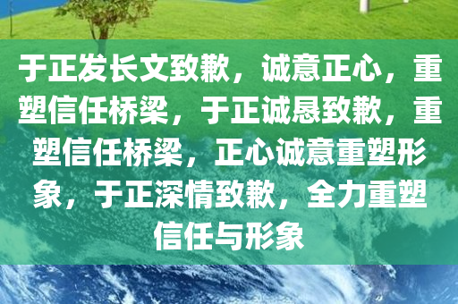 于正发长文致歉，诚意正心，重塑信任桥梁，于正诚恳致歉，重塑信任桥梁，正心诚意重塑形象，于正深情致歉，全力重塑信任与形象