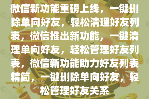 微信新功能重磅上线，一键删除单向好友，轻松清理好友列表，微信推出新功能，一键清理单向好友，轻松管理好友列表，微信新功能助力好友列表精简，一键删除单向好友，轻松管理好友关系