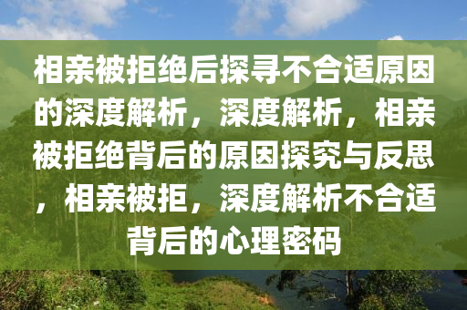 相亲被拒绝后探寻不合适原因的深度解析，深度解析，相亲被拒绝背后的原因探究与反思，相亲被拒，深度解析不合适背后的心理密码