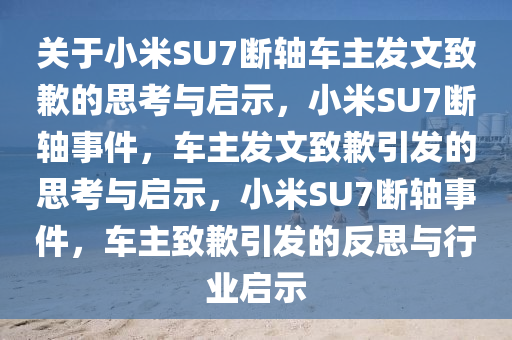 关于小米SU7断轴车主发文致歉的思考与启示，小米SU7断轴事件，车主发文致歉引发的思考与启示，小米SU7断轴事件，车主致歉引发的反思与行业启示