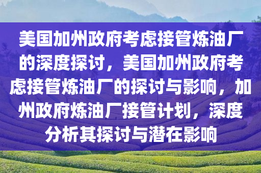 美国加州政府考虑接管炼油厂的深度探讨，美国加州政府考虑接管炼油厂的探讨与影响，加州政府炼油厂接管计划，深度分析其探讨与潜在影响