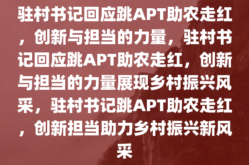 驻村书记回应跳APT助农走红，创新与担当的力量，驻村书记回应跳APT助农走红，创新与担当的力量展现乡村振兴风采，驻村书记跳APT助农走红，创新担当助力乡村振兴新风采