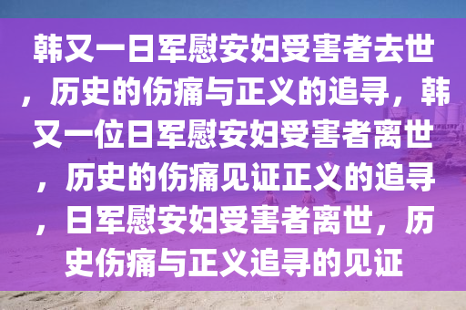 韩又一日军慰安妇受害者去世，历史的伤痛与正义的追寻，韩又一位日军慰安妇受害者离世，历史的伤痛见证正义的追寻，日军慰安妇受害者离世，历史伤痛与正义追寻的见证