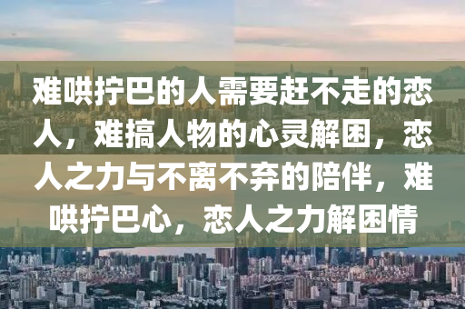 难哄拧巴的人需要赶不走的恋人，难搞人物的心灵解困，恋人之力与不离不弃的陪伴，难哄拧巴心，恋人之力解困情