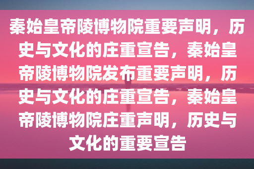 秦始皇帝陵博物院重要声明，历史与文化的庄重宣告，秦始皇帝陵博物院发布重要声明，历史与文化的庄重宣告，秦始皇帝陵博物院庄重声明，历史与文化的重要宣告