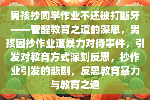 男孩抄同学作业不还被打断牙——警醒教育之道的深思，男孩因抄作业遭暴力对待事件，引发对教育方式深刻反思，抄作业引发的悲剧，反思教育暴力与教育之道