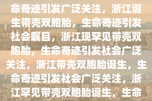 浙江一妈妈诞下带壳双胞胎，生命奇迹引发广泛关注，浙江诞生带壳双胞胎，生命奇迹引发社会瞩目，浙江现罕见带壳双胞胎，生命奇迹引发社会广泛关注，浙江带壳双胞胎诞生，生命奇迹引发社会广泛关注，浙江罕见带壳双胞胎诞生，生命奇迹引发社会瞩目