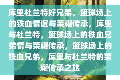 库里杜兰特好兄弟，篮球场上的铁血情谊与荣耀传承，库里与杜兰特，篮球场上的铁血兄弟情与荣耀传承，篮球场上的铁血兄弟，库里与杜兰特的荣耀传承之旅