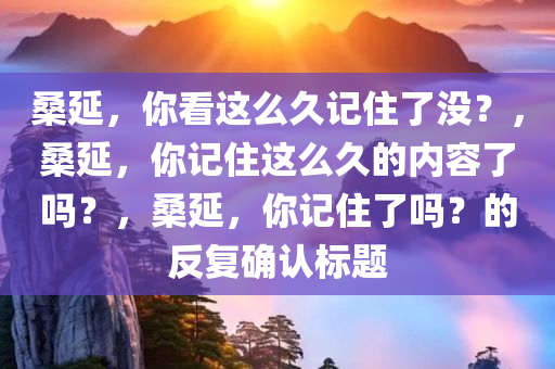 桑延，你看这么久记住了没？，桑延，你记住这么久的内容了吗？，桑延，你记住了吗？的反复确认标题