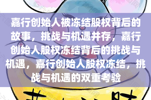 嘉行创始人被冻结股权背后的故事，挑战与机遇并存，嘉行创始人股权冻结背后的挑战与机遇，嘉行创始人股权冻结，挑战与机遇的双重考验