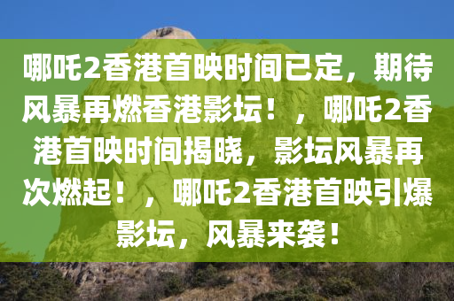 哪吒2香港首映时间已定，期待风暴再燃香港影坛！，哪吒2香港首映时间揭晓，影坛风暴再次燃起！，哪吒2香港首映引爆影坛，风暴来袭！