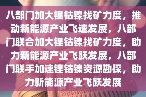 八部门加大锂钴镍找矿力度，推动新能源产业飞速发展，八部门联合加大锂钴镍找矿力度，助力新能源产业飞跃发展，八部门联手加速锂钴镍资源勘探，助力新能源产业飞跃发展