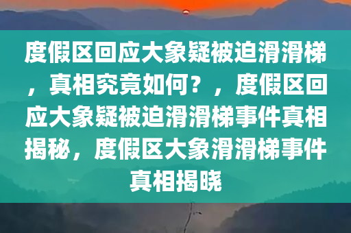 度假区回应大象疑被迫滑滑梯，真相究竟如何？，度假区回应大象疑被迫滑滑梯事件真相揭秘，度假区大象滑滑梯事件真相揭晓