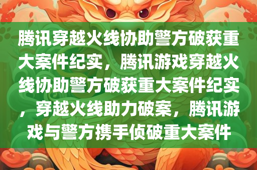 腾讯穿越火线协助警方破获重大案件纪实，腾讯游戏穿越火线协助警方破获重大案件纪实，穿越火线助力破案，腾讯游戏与警方携手侦破重大案件