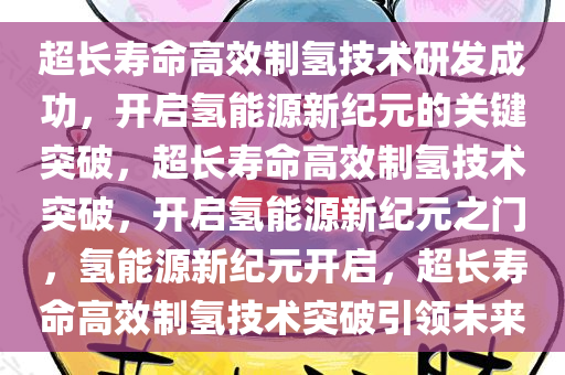 超长寿命高效制氢技术研发成功，开启氢能源新纪元的关键突破，超长寿命高效制氢技术突破，开启氢能源新纪元之门，氢能源新纪元开启，超长寿命高效制氢技术突破引领未来