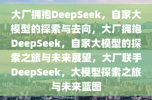 大厂拥抱DeepSeek，自家大模型的探索与去向，大厂拥抱DeepSeek，自家大模型的探索之旅与未来展望，大厂联手DeepSeek，大模型探索之旅与未来蓝图