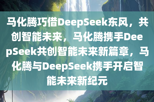 马化腾巧借DeepSeek东风，共创智能未来，马化腾携手DeepSeek共创智能未来新篇章，马化腾与DeepSeek携手开启智能未来新纪元