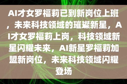 AI才女罗福莉已到新岗位上班，未来科技领域的璀璨新星，AI才女罗福莉上岗，科技领域新星闪耀未来，AI新星罗福莉加盟新岗位，未来科技领域闪耀登场