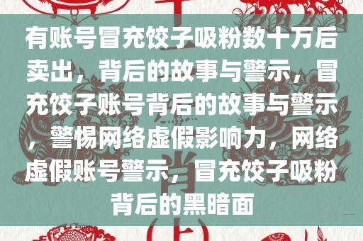 有账号冒充饺子吸粉数十万后卖出，背后的故事与警示，冒充饺子账号背后的故事与警示，警惕网络虚假影响力，网络虚假账号警示，冒充饺子吸粉背后的黑暗面