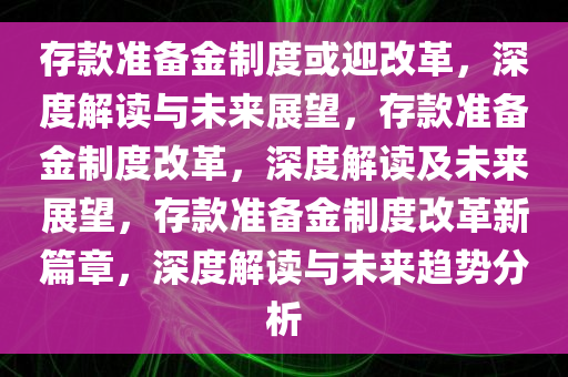 存款准备金制度或迎改革，深度解读与未来展望，存款准备金制度改革，深度解读及未来展望，存款准备金制度改革新篇章，深度解读与未来趋势分析