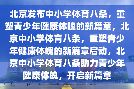 北京发布中小学体育八条，重塑青少年健康体魄的新篇章，北京中小学体育八条，重塑青少年健康体魄的新篇章启动，北京中小学体育八条助力青少年健康体魄，开启新篇章