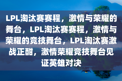 LPL淘汰赛赛程，激情与荣耀的舞台，LPL淘汰赛赛程，激情与荣耀的竞技舞台，LPL淘汰赛激战正酣，激情荣耀竞技舞台见证英雄对决