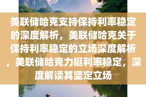 美联储哈克支持保持利率稳定的深度解析，美联储哈克关于保持利率稳定的立场深度解析，美联储哈克力挺利率稳定，深度解读其坚定立场