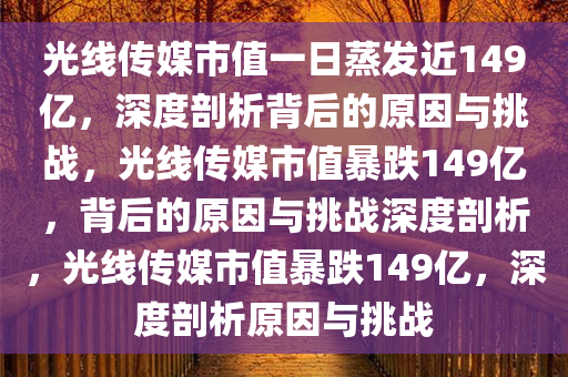 光线传媒市值一日蒸发近149亿，深度剖析背后的原因与挑战，光线传媒市值暴跌149亿，背后的原因与挑战深度剖析，光线传媒市值暴跌149亿，深度剖析原因与挑战