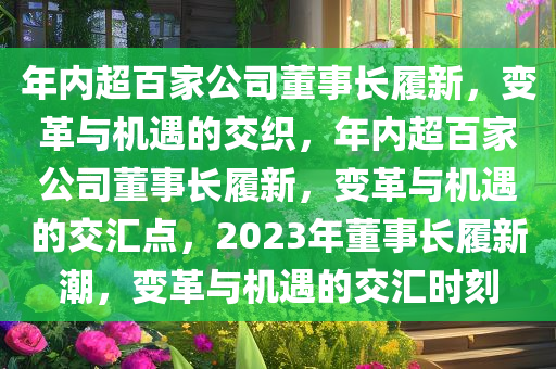 年内超百家公司董事长履新，变革与机遇的交织，年内超百家公司董事长履新，变革与机遇的交汇点，2023年董事长履新潮，变革与机遇的交汇时刻