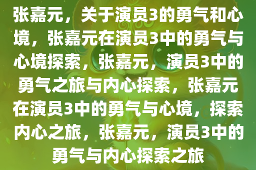 张嘉元，关于演员3的勇气和心境，张嘉元在演员3中的勇气与心境探索，张嘉元，演员3中的勇气之旅与内心探索，张嘉元在演员3中的勇气与心境，探索内心之旅，张嘉元，演员3中的勇气与内心探索之旅