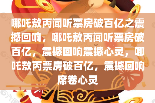 哪吒敖丙闻听票房破百亿之震撼回响，哪吒敖丙闻听票房破百亿，震撼回响震撼心灵，哪吒敖丙票房破百亿，震撼回响席卷心灵