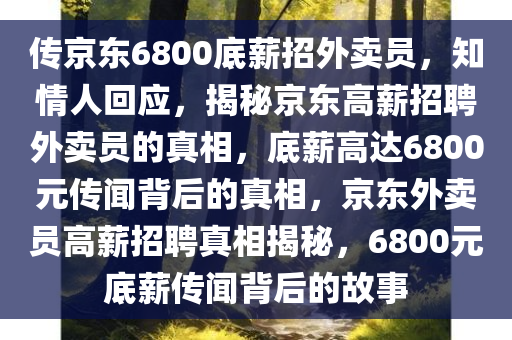 传京东6800底薪招外卖员，知情人回应，揭秘京东高薪招聘外卖员的真相，底薪高达6800元传闻背后的真相，京东外卖员高薪招聘真相揭秘，6800元底薪传闻背后的故事