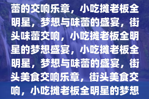 小吃摊老板全明星，梦想与味蕾的交响乐章，小吃摊老板全明星，梦想与味蕾的盛宴，街头味蕾交响，小吃摊老板全明星的梦想盛宴，小吃摊老板全明星，梦想与味蕾的盛宴，街头美食交响乐章，街头美食交响，小吃摊老板全明星的梦想盛宴