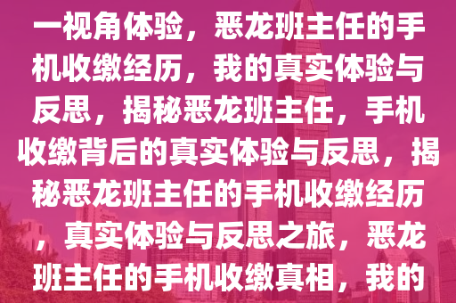 恶龙班主任收手机——我的第一视角体验，恶龙班主任的手机收缴经历，我的真实体验与反思，揭秘恶龙班主任，手机收缴背后的真实体验与反思，揭秘恶龙班主任的手机收缴经历，真实体验与反思之旅，恶龙班主任的手机收缴真相，我的亲历与反思