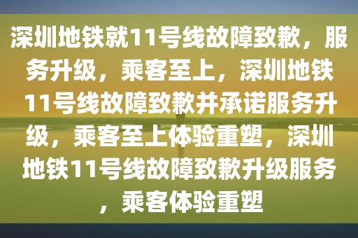 深圳地铁就11号线故障致歉，服务升级，乘客至上，深圳地铁11号线故障致歉并承诺服务升级，乘客至上体验重塑，深圳地铁11号线故障致歉升级服务，乘客体验重塑