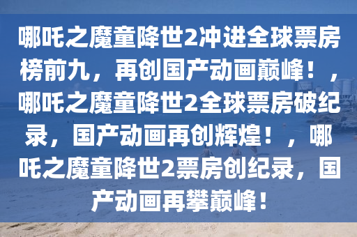 哪吒之魔童降世2冲进全球票房榜前九，再创国产动画巅峰！，哪吒之魔童降世2全球票房破纪录，国产动画再创辉煌！，哪吒之魔童降世2票房创纪录，国产动画再攀巅峰！