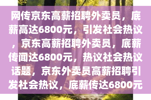 网传京东高薪招聘外卖员，底薪高达6800元，引发社会热议，京东高薪招聘外卖员，底薪传闻达6800元，热议社会热议话题，京东外卖员高薪招聘引发社会热议，底薪传达6800元