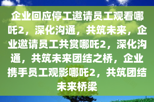 企业回应停工邀请员工观看哪吒2，深化沟通，共筑未来，企业邀请员工共赏哪吒2，深化沟通，共筑未来团结之桥，企业携手员工观影哪吒2，共筑团结未来桥梁