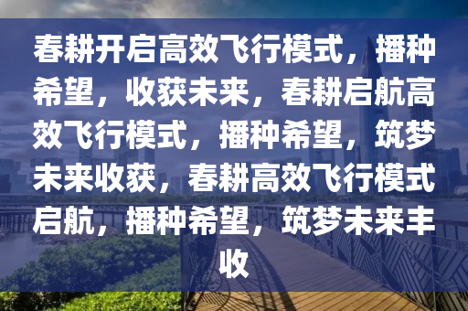 春耕开启高效飞行模式，播种希望，收获未来，春耕启航高效飞行模式，播种希望，筑梦未来收获，春耕高效飞行模式启航，播种希望，筑梦未来丰收