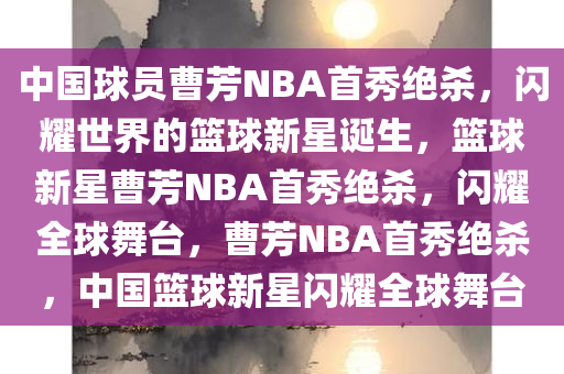 中国球员曹芳NBA首秀绝杀，闪耀世界的篮球新星诞生，篮球新星曹芳NBA首秀绝杀，闪耀全球舞台，曹芳NBA首秀绝杀，中国篮球新星闪耀全球舞台