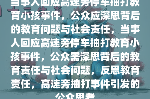 当事人回应高速旁停车抽打教育小孩事件，公众应深思背后的教育问题与社会责任，当事人回应高速旁停车抽打教育小孩事件，公众需深思背后的教育责任与社会问题，反思教育责任，高速旁抽打事件引发的公众思考