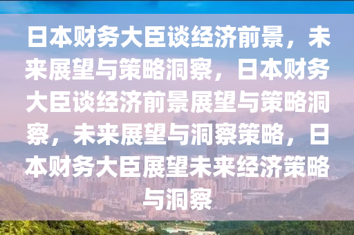 日本财务大臣谈经济前景，未来展望与策略洞察，日本财务大臣谈经济前景展望与策略洞察，未来展望与洞察策略，日本财务大臣展望未来经济策略与洞察