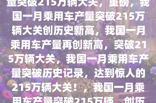 重磅来袭，我国一月乘用车产量突破215万辆大关，重磅，我国一月乘用车产量突破215万辆大关创历史新高，我国一月乘用车产量再创新高，突破215万辆大关，我国一月乘用车产量突破历史记录，达到惊人的215万辆大关！，我国一月乘用车产量突破215万辆，创历史新高纪录