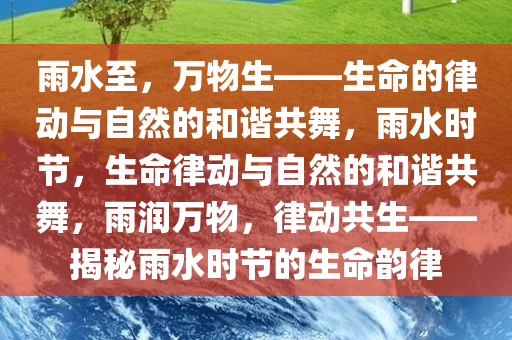 雨水至，万物生——生命的律动与自然的和谐共舞，雨水时节，生命律动与自然的和谐共舞，雨润万物，律动共生——揭秘雨水时节的生命韵律