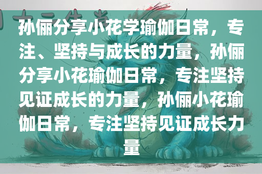 孙俪分享小花学瑜伽日常，专注、坚持与成长的力量，孙俪分享小花瑜伽日常，专注坚持见证成长的力量，孙俪小花瑜伽日常，专注坚持见证成长力量