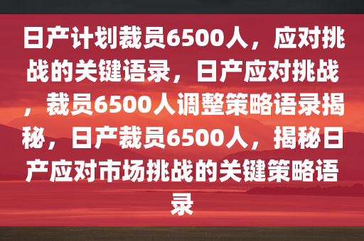 日产计划裁员6500人，应对挑战的关键语录，日产应对挑战，裁员6500人调整策略语录揭秘，日产裁员6500人，揭秘日产应对市场挑战的关键策略语录