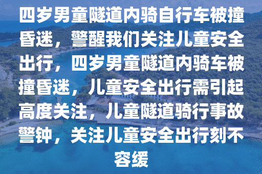 四岁男童隧道内骑自行车被撞昏迷，警醒我们关注儿童安全出行，四岁男童隧道内骑车被撞昏迷，儿童安全出行需引起高度关注，儿童隧道骑行事故警钟，关注儿童安全出行刻不容缓