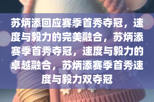 苏炳添回应赛季首秀夺冠，速度与毅力的完美融合，苏炳添赛季首秀夺冠，速度与毅力的卓越融合，苏炳添赛季首秀速度与毅力双夺冠