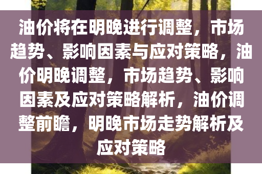 油价将在明晚进行调整，市场趋势、影响因素与应对策略，油价明晚调整，市场趋势、影响因素及应对策略解析，油价调整前瞻，明晚市场走势解析及应对策略