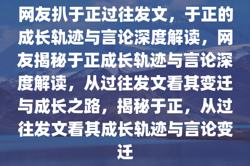 网友扒于正过往发文，于正的成长轨迹与言论深度解读，网友揭秘于正成长轨迹与言论深度解读，从过往发文看其变迁与成长之路，揭秘于正，从过往发文看其成长轨迹与言论变迁